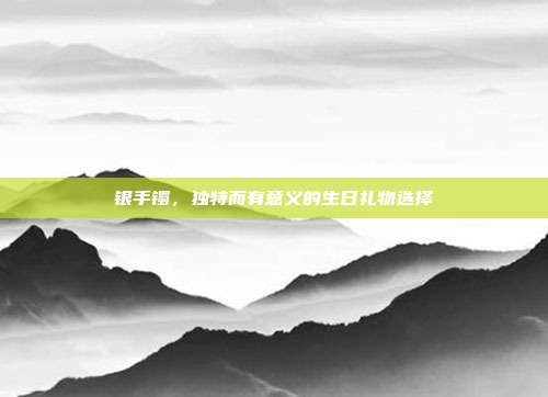 银手镯，独特而有意义的生日礼物选择