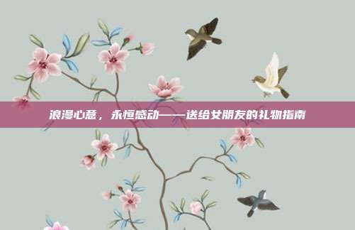 浪漫心意，永恒感动——送给女朋友的礼物指南