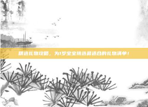 精选礼物攻略，为1岁宝宝挑选最适合的礼物清单！