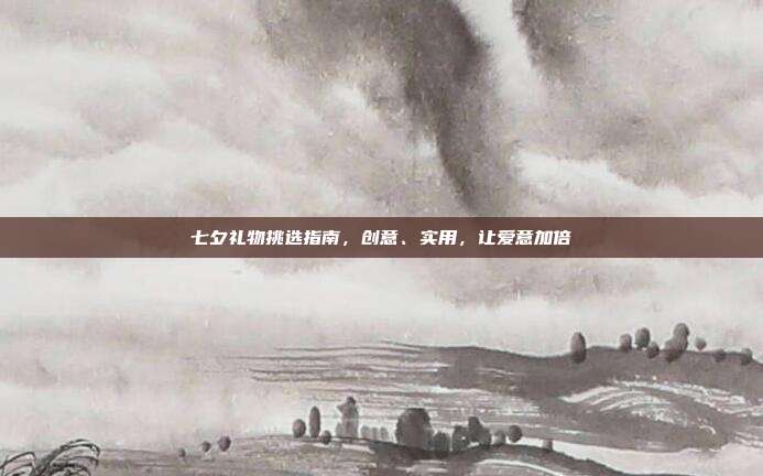 七夕礼物挑选指南，创意、实用，让爱意加倍