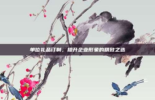单位礼品订制，提升企业形象的精致之选