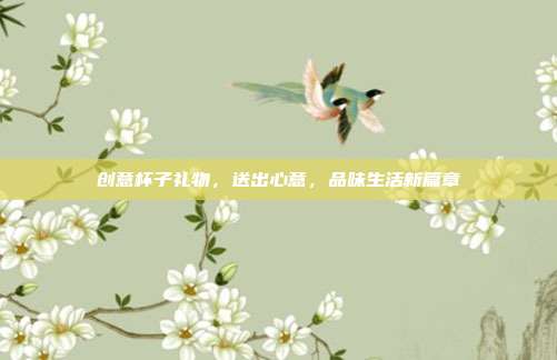 创意杯子礼物，送出心意，品味生活新篇章