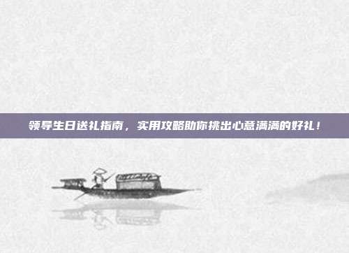 领导生日送礼指南，实用攻略助你挑出心意满满的好礼！