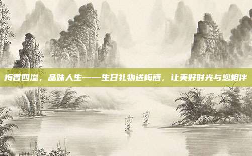 梅香四溢，品味人生——生日礼物送梅酒，让美好时光与您相伴