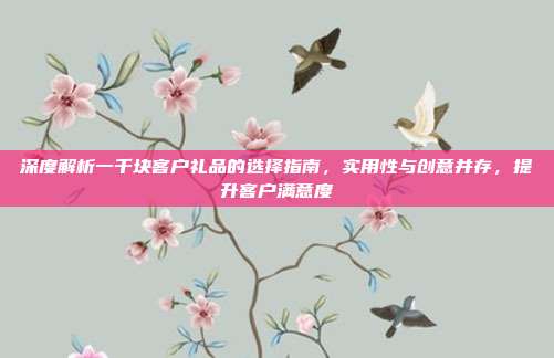 深度解析一千块客户礼品的选择指南，实用性与创意并存，提升客户满意度