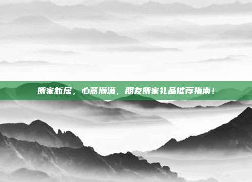 搬家新居，心意满满，朋友搬家礼品推荐指南！