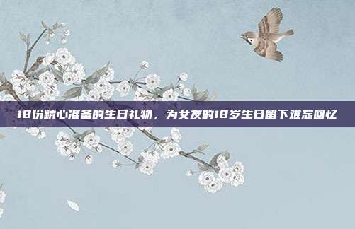 18份精心准备的生日礼物，为女友的18岁生日留下难忘回忆