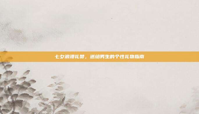 七夕浪漫礼赞，送给男生的个性礼物指南