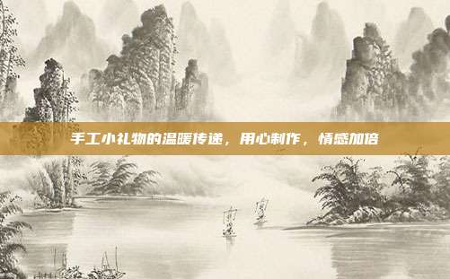 手工小礼物的温暖传递，用心制作，情感加倍