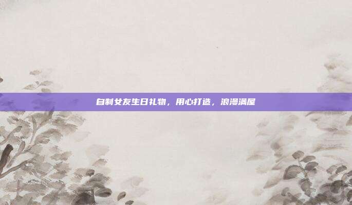 自制女友生日礼物，用心打造，浪漫满屋