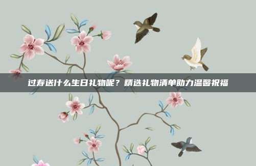 过寿送什么生日礼物呢？精选礼物清单助力温馨祝福