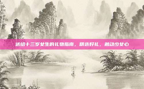 送给十三岁女生的礼物指南，精选好礼，触动少女心