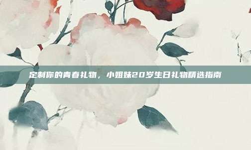 定制你的青春礼物，小姐妹20岁生日礼物精选指南