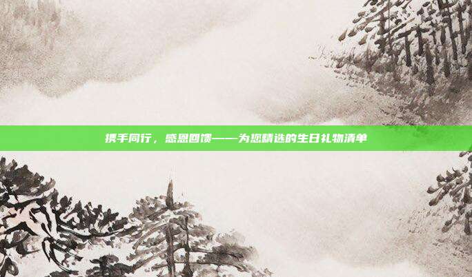 携手同行，感恩回馈——为您精选的生日礼物清单