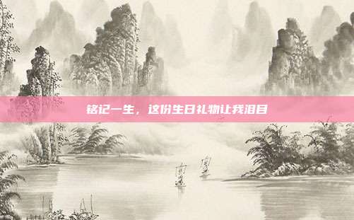 铭记一生，这份生日礼物让我泪目