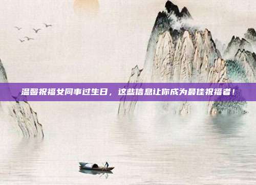 温馨祝福女同事过生日，这些信息让你成为最佳祝福者！