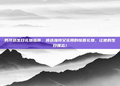 男孩纸生日礼物指南，挑选独特又实用的惊喜礼物，让他的生日难忘！