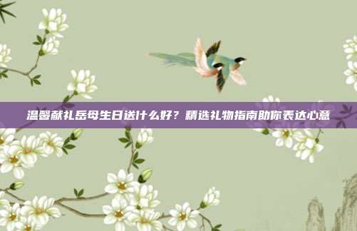 温馨献礼岳母生日送什么好？精选礼物指南助你表达心意
