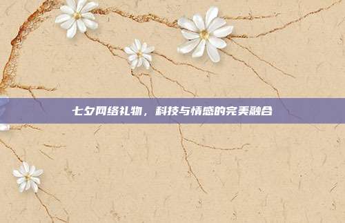 七夕网络礼物，科技与情感的完美融合