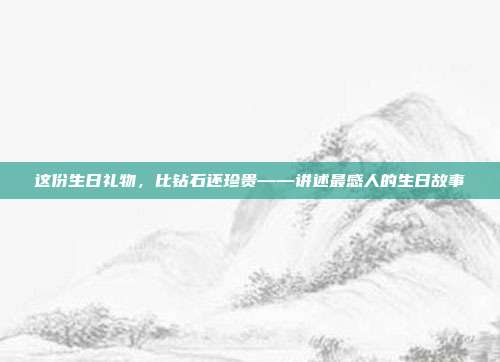 这份生日礼物，比钻石还珍贵——讲述最感人的生日故事