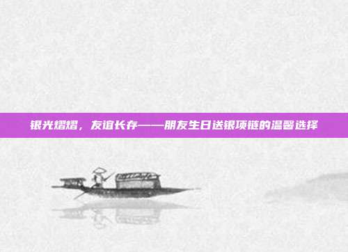 银光熠熠，友谊长存——朋友生日送银项链的温馨选择