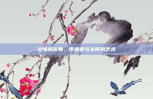 父母送礼物，传递爱与关怀的艺术