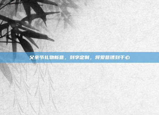 父亲节礼物新意，刻字定制，将爱意镌刻于心