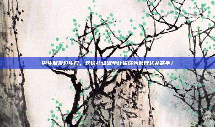 男生朋友过生日，这份礼物清单让你成为最佳送礼高手！