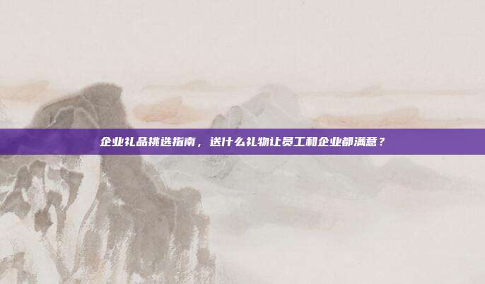 企业礼品挑选指南，送什么礼物让员工和企业都满意？