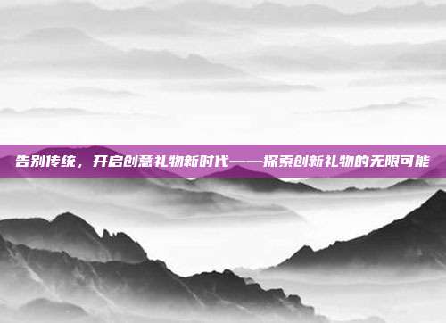 告别传统，开启创意礼物新时代——探索创新礼物的无限可能