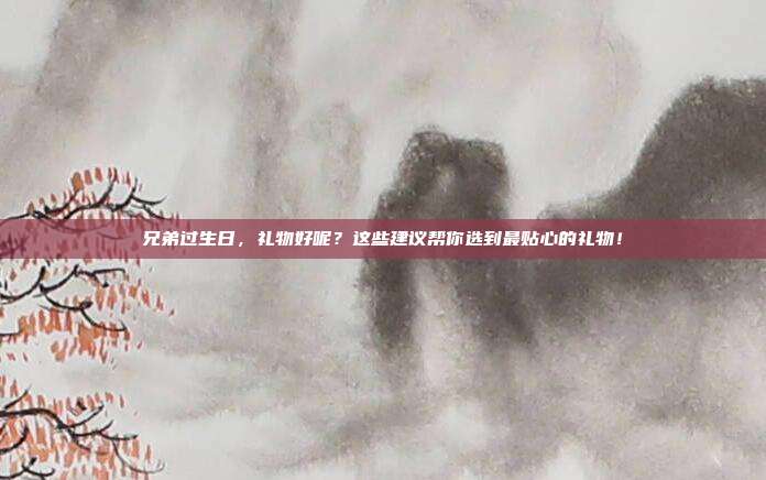 兄弟过生日，礼物好呢？这些建议帮你选到最贴心的礼物！