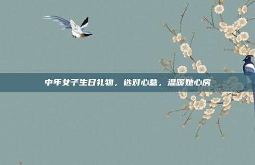 中年女子生日礼物，选对心意，温暖她心房