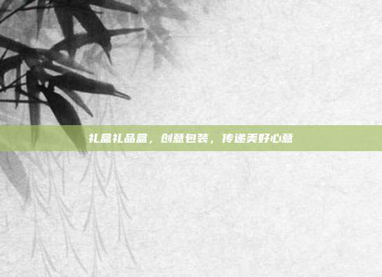 礼盒礼品盒，创意包装，传递美好心意