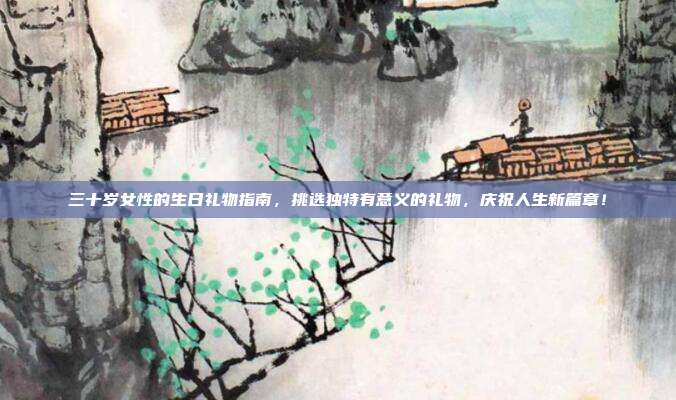 三十岁女性的生日礼物指南，挑选独特有意义的礼物，庆祝人生新篇章！
