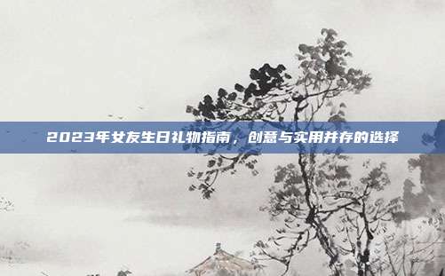 2023年女友生日礼物指南，创意与实用并存的选择
