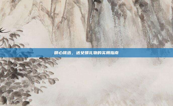 精心挑选，送女婿礼物的实用指南
