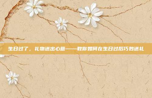生日过了，礼物送出心意——教你如何在生日过后巧妙送礼