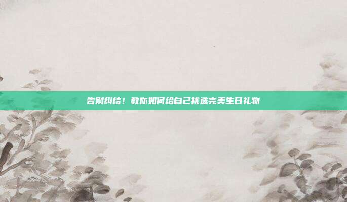 告别纠结！教你如何给自己挑选完美生日礼物