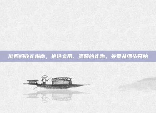 准妈妈收礼指南，挑选实用、温馨的礼物，关爱从细节开始