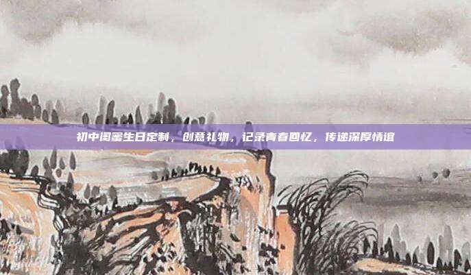 初中闺蜜生日定制，创意礼物，记录青春回忆，传递深厚情谊