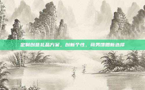 定制创意礼品方案，创新个性，商务馈赠新选择