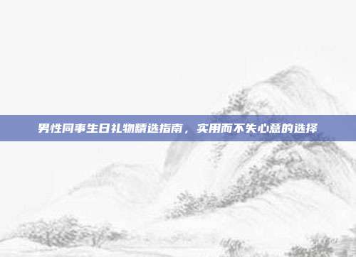 男性同事生日礼物精选指南，实用而不失心意的选择