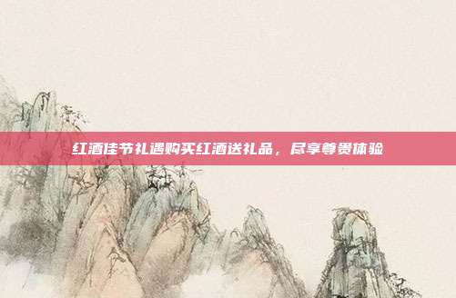 红酒佳节礼遇购买红酒送礼品，尽享尊贵体验