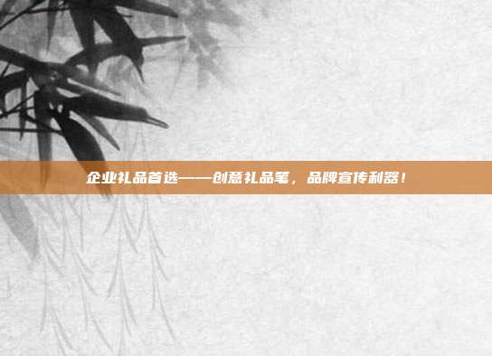 企业礼品首选——创意礼品笔，品牌宣传利器！