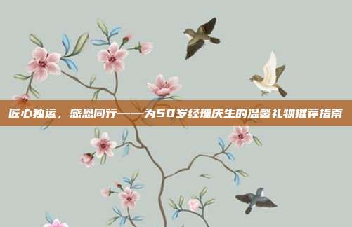 匠心独运，感恩同行——为50岁经理庆生的温馨礼物推荐指南