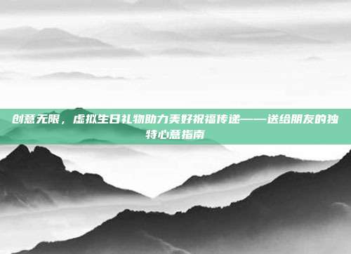 创意无限，虚拟生日礼物助力美好祝福传递——送给朋友的独特心意指南