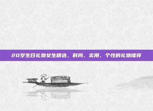 20岁生日礼物女生精选，时尚、实用、个性的礼物推荐