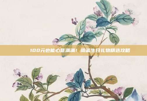 💝 100元也能心意满满！闺蜜生日礼物精选攻略