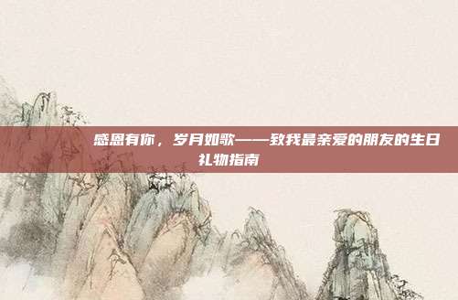 🎉🎂 感恩有你，岁月如歌——致我最亲爱的朋友的生日礼物指南