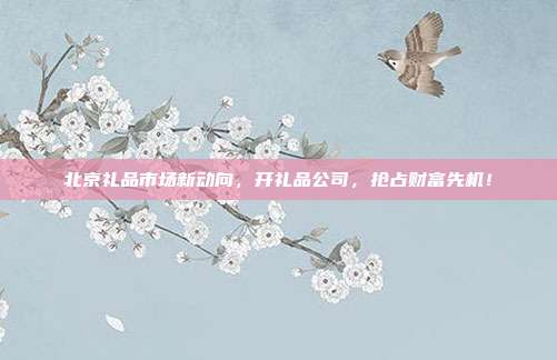 北京礼品市场新动向，开礼品公司，抢占财富先机！